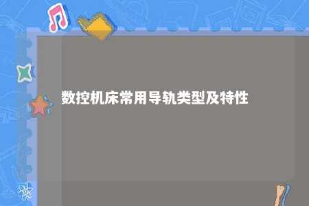 数控机床常用导轨类型及特性 