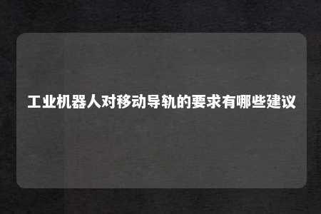工业机器人对移动导轨的要求有哪些建议 