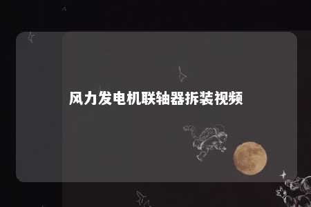 风力发电机联轴器拆装视频 